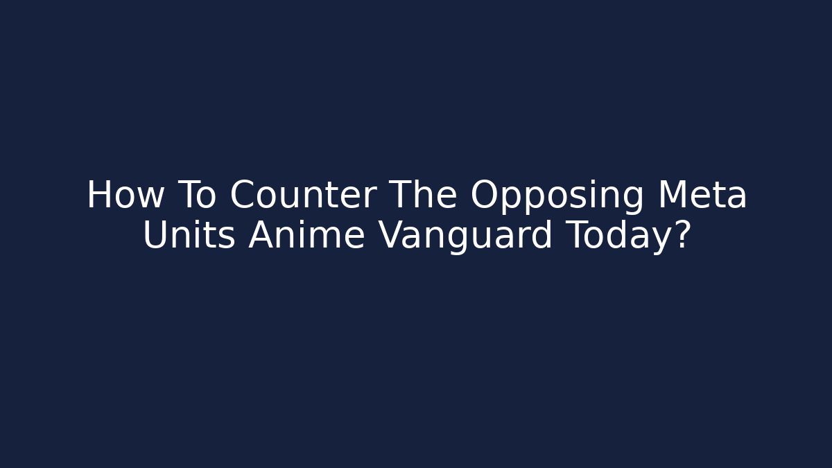 How To Counter The Opposing Meta Units Anime Vanguard Today?