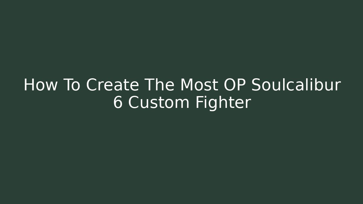 How To Create The Most OP Soulcalibur 6 Custom Fighter