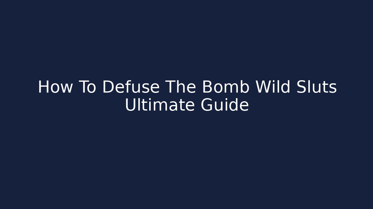 How To Defuse The Bomb Wild Sluts Ultimate Guide