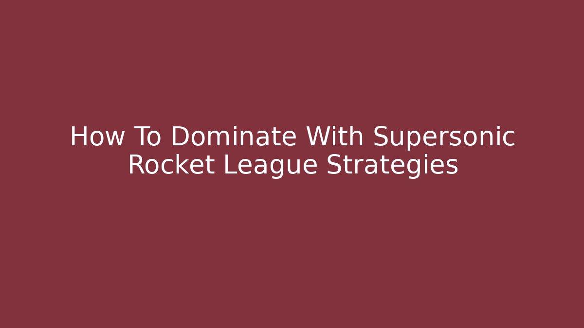 How To Dominate With Supersonic Rocket League Strategies