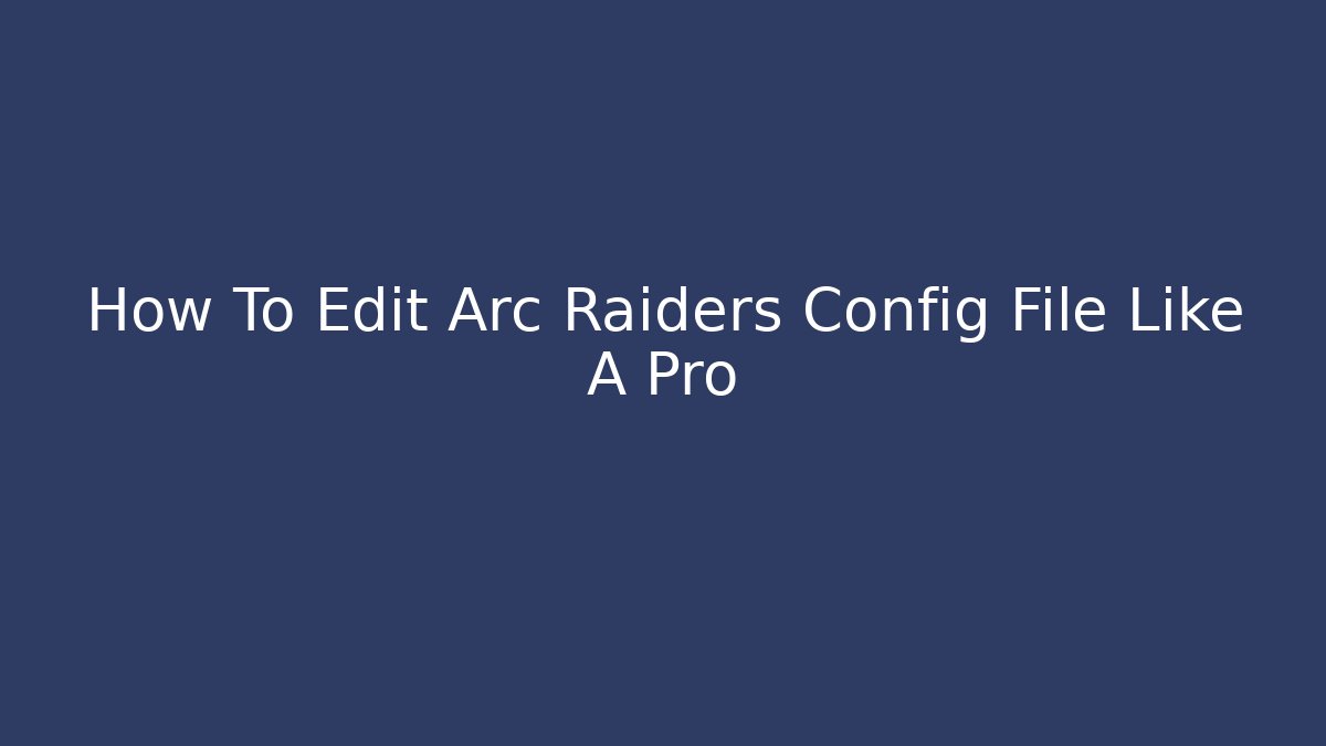 How To Edit Arc Raiders Config File Like A Pro