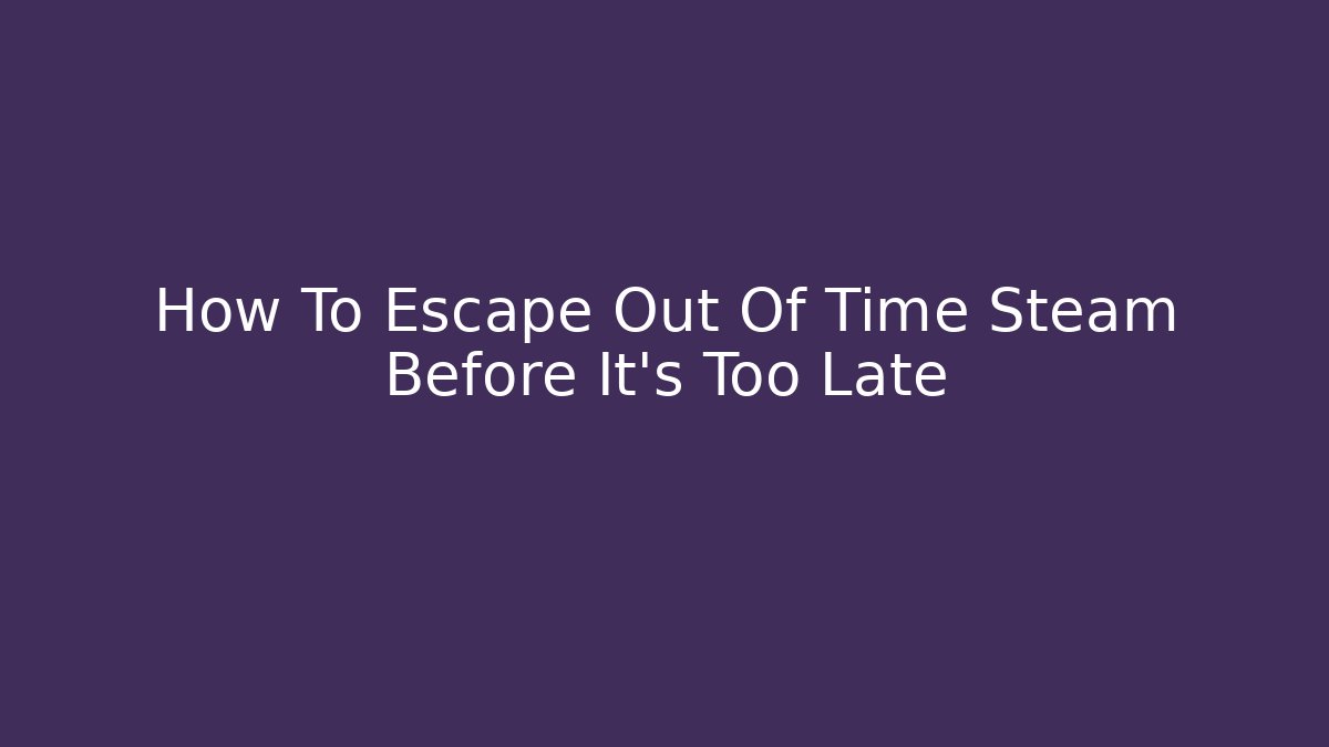 How To Escape Out Of Time Steam Before It's Too Late