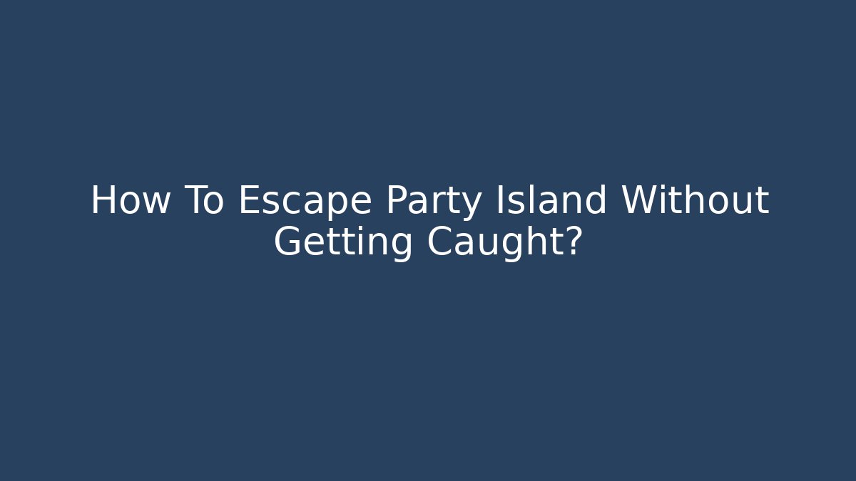 How To Escape Party Island Without Getting Caught?