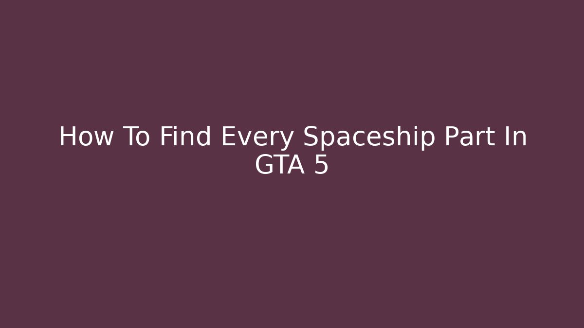 How To Find Every Spaceship Part In GTA 5