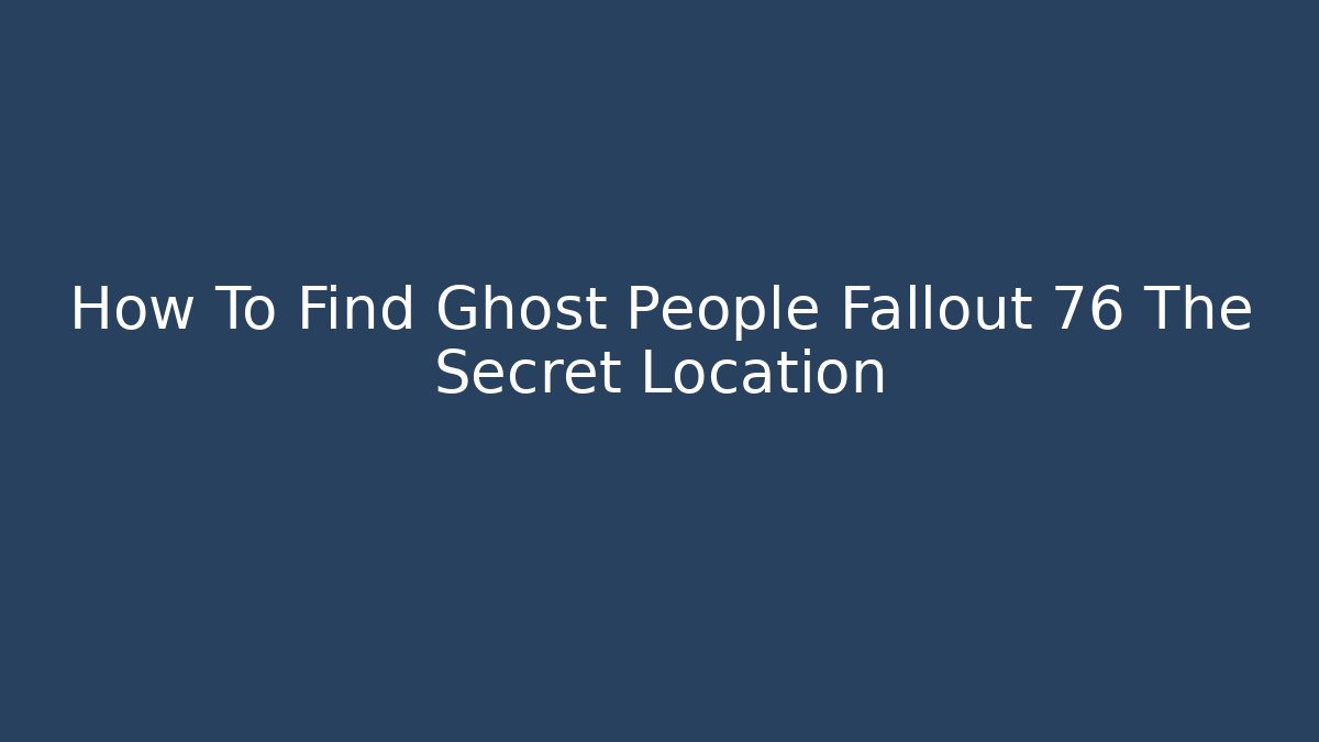 How To Find Ghost People Fallout 76 The Secret Location