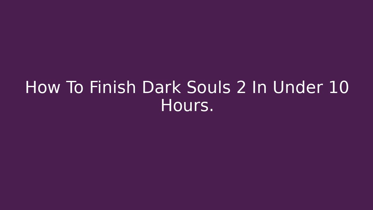 How To Finish Dark Souls 2 In Under 10 Hours.