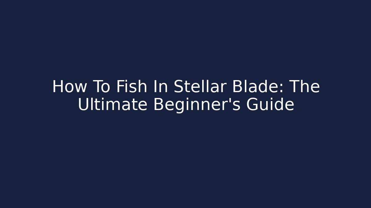 How To Fish In Stellar Blade: The Ultimate Beginner's Guide