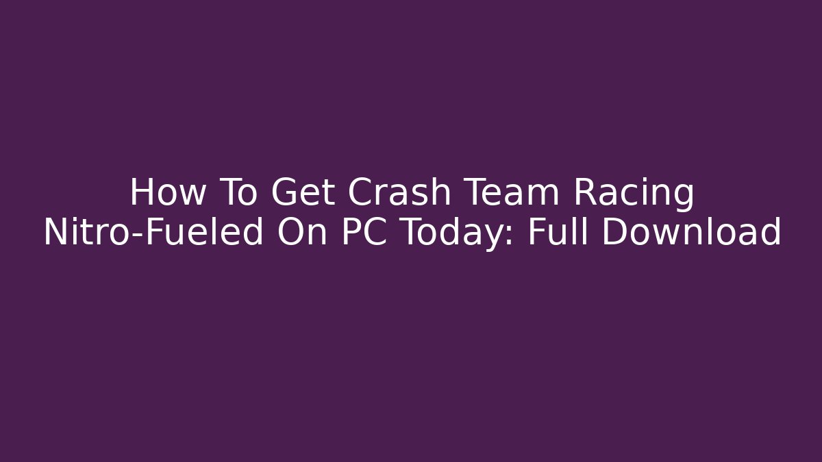 How To Get Crash Team Racing Nitro-Fueled On PC Today: Full Download