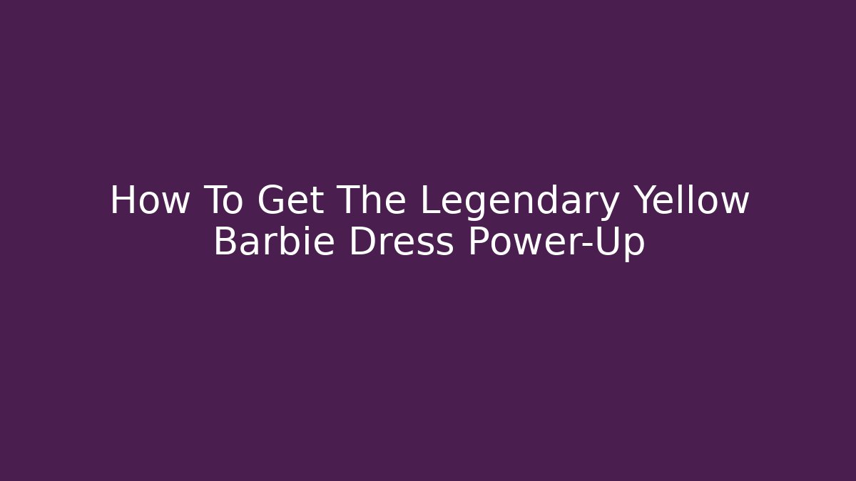 How To Get The Legendary Yellow Barbie Dress Power-Up
