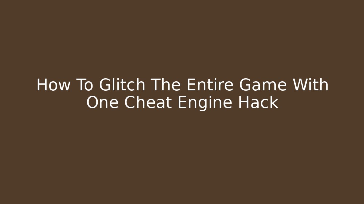 How To Glitch The Entire Game With One Cheat Engine Hack