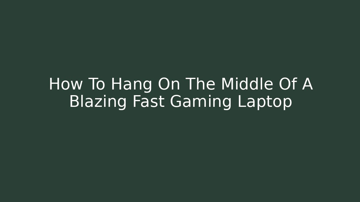 How To Hang On The Middle Of A Blazing Fast Gaming Laptop