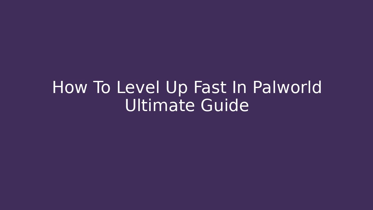 How To Level Up Fast In Palworld Ultimate Guide