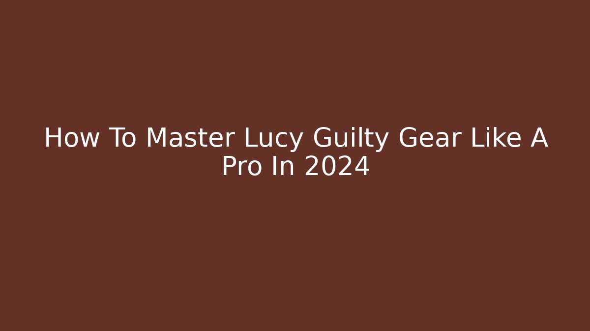 How To Master Lucy Guilty Gear Like A Pro In 2024