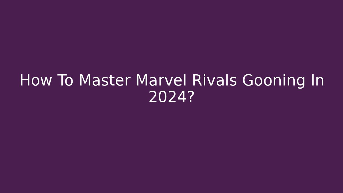 How To Master Marvel Rivals Gooning In 2024?