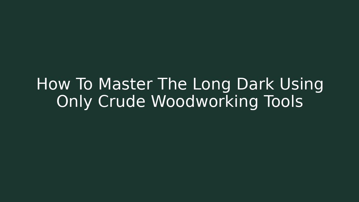 How To Master The Long Dark Using Only Crude Woodworking Tools