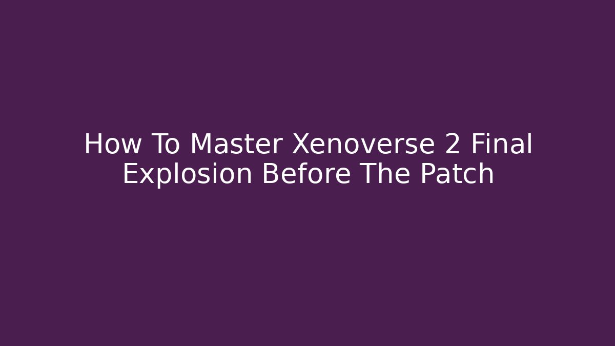 How To Master Xenoverse 2 Final Explosion Before The Patch