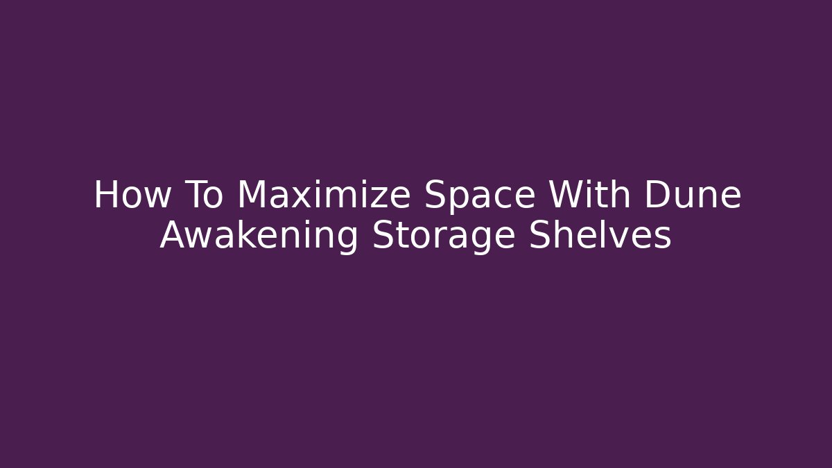 How To Maximize Space With Dune Awakening Storage Shelves - Critter Realm