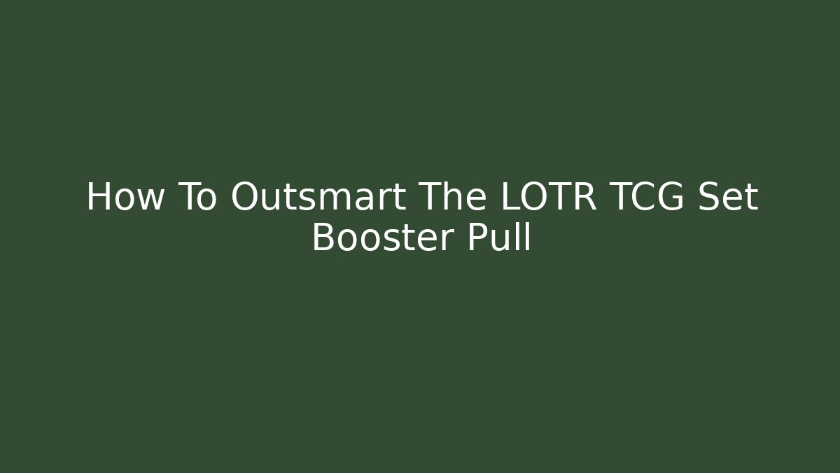 How To Outsmart The LOTR TCG Set Booster Pull