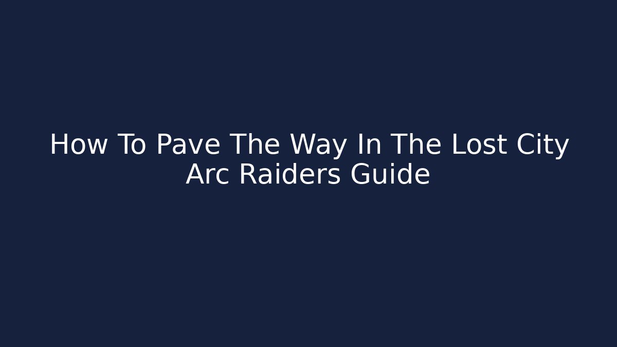 How To Pave The Way In The Lost City Arc Raiders Guide