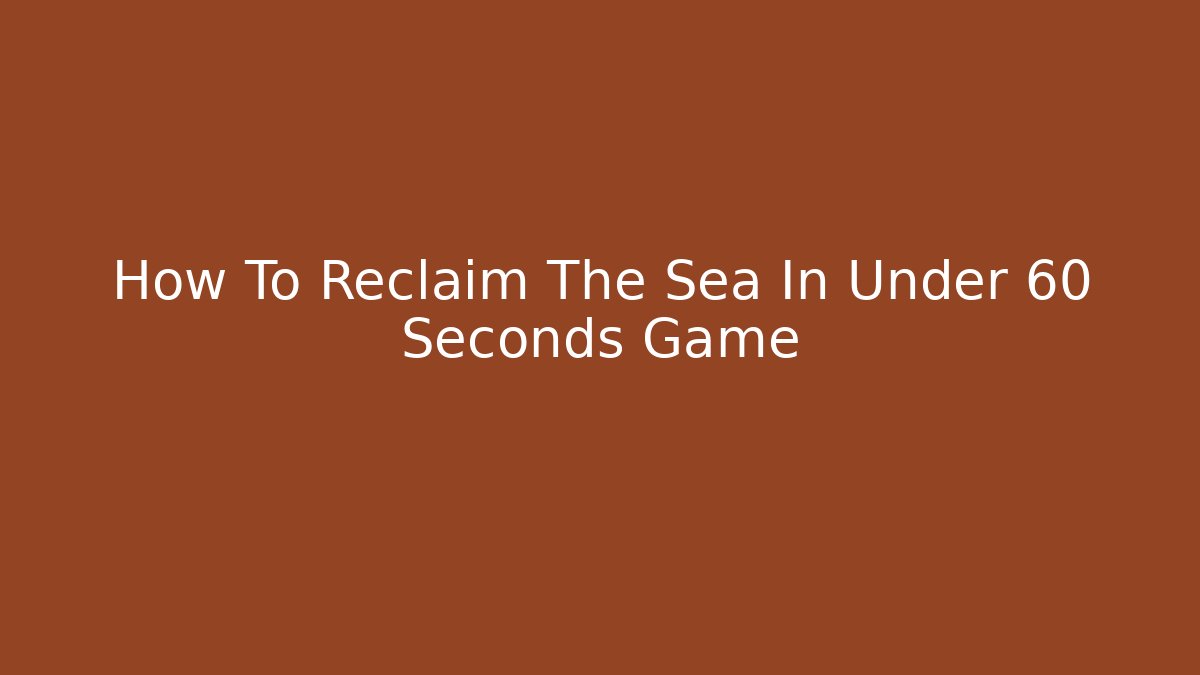 How To Reclaim The Sea In Under 60 Seconds Game
