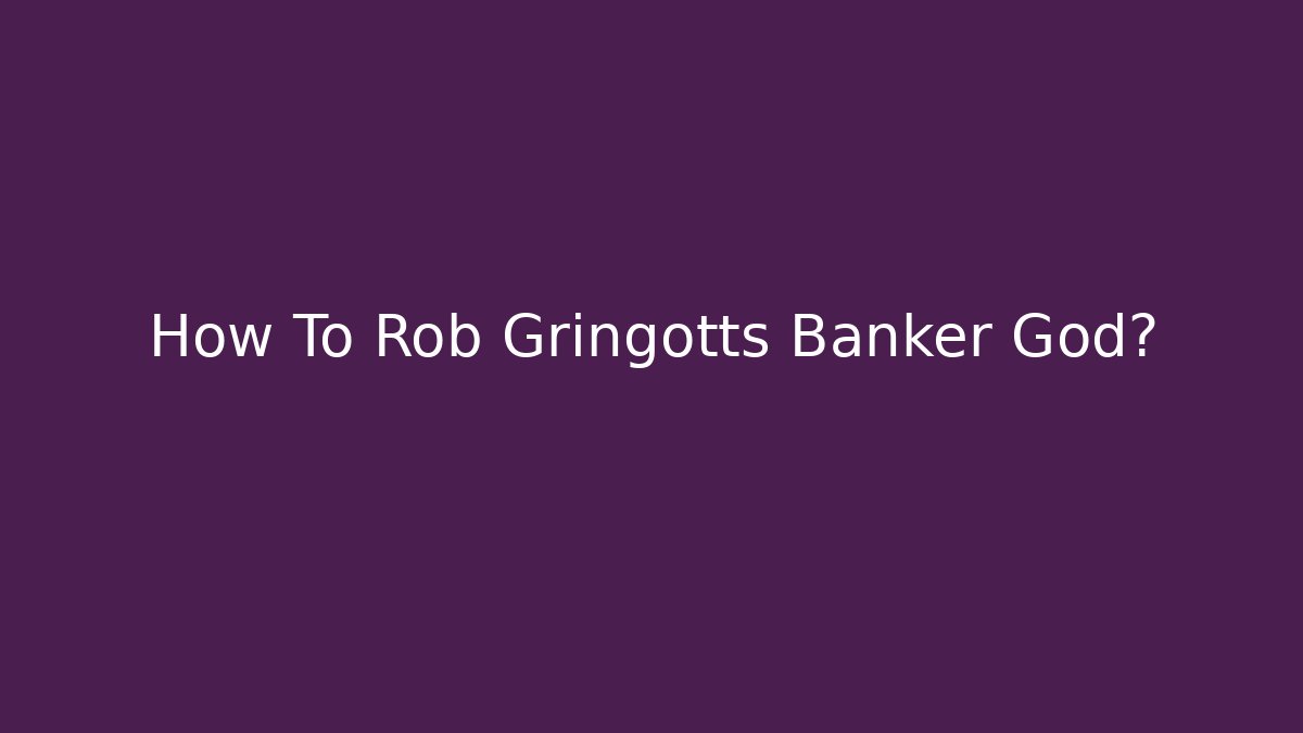 How To Rob Gringotts Banker God?