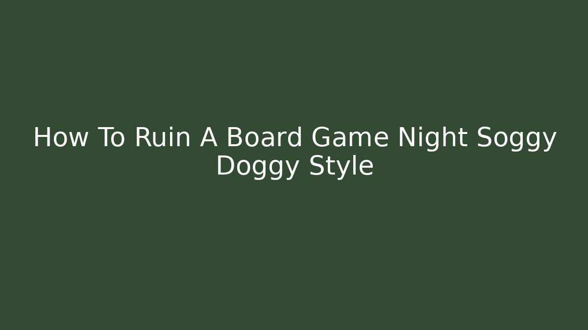 How To Ruin A Board Game Night Soggy Doggy Style