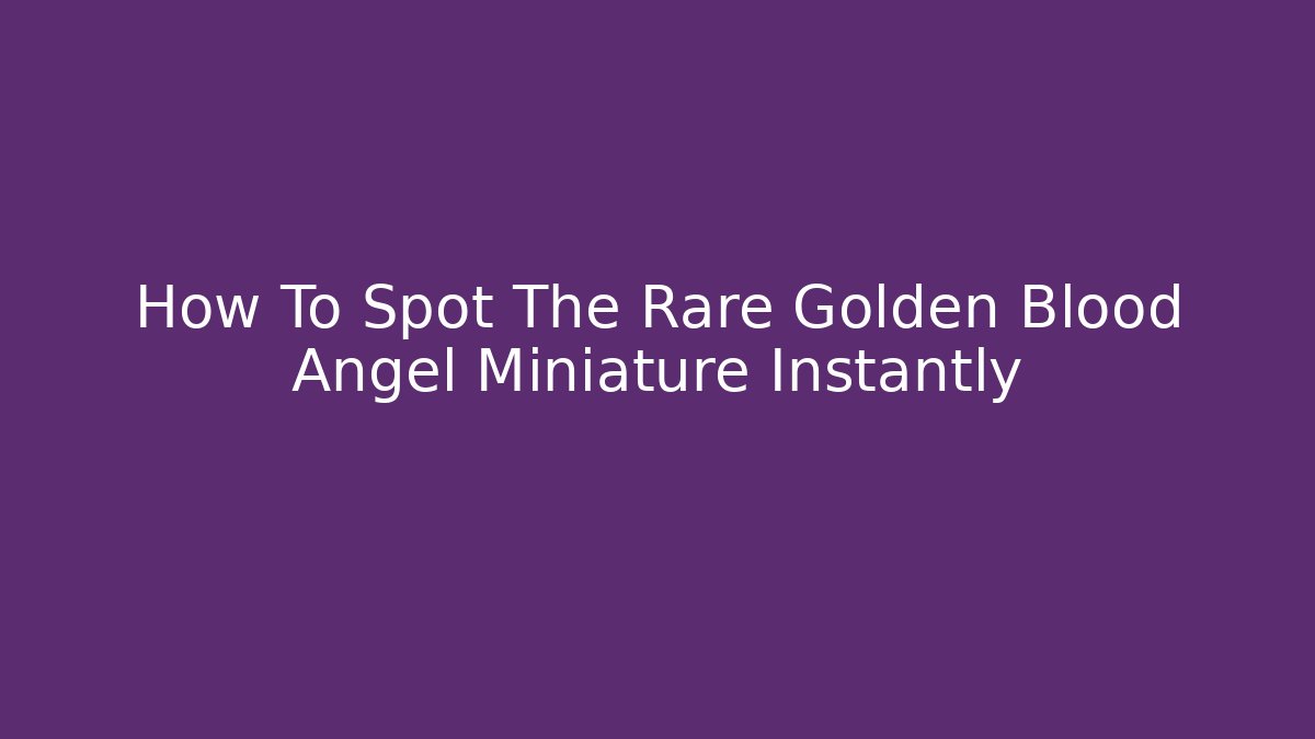 How To Spot The Rare Golden Blood Angel Miniature Instantly