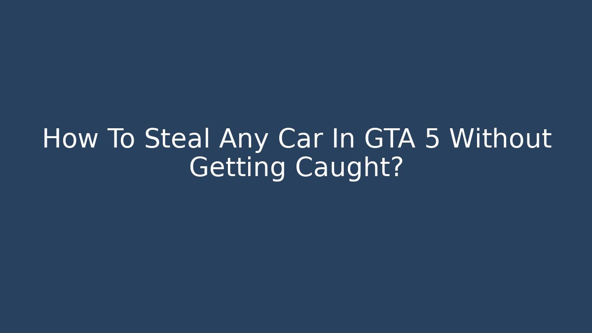How To Steal Any Car In GTA 5 Without Getting Caught?