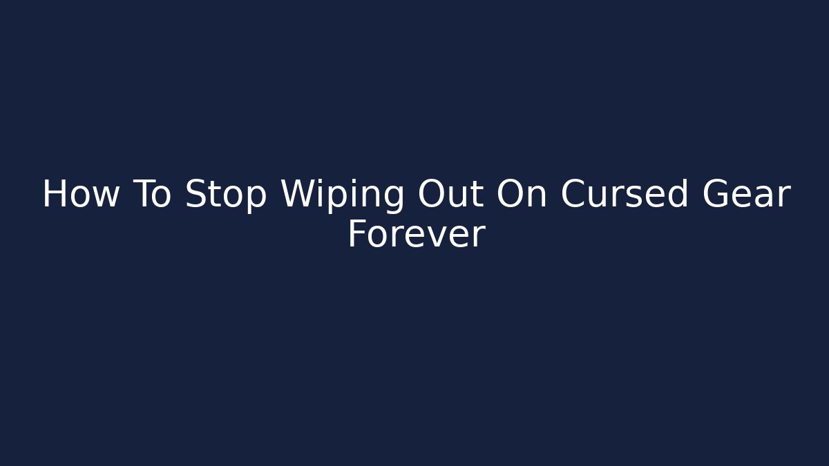 How To Stop Wiping Out On Cursed Gear Forever