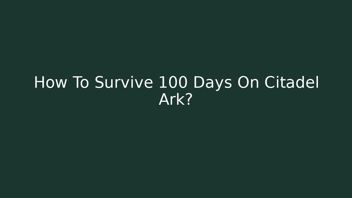 How To Survive 100 Days On Citadel Ark?