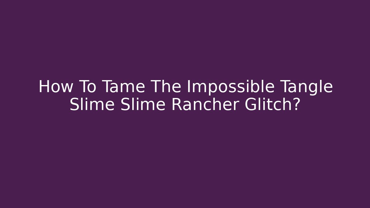 How To Tame The Impossible Tangle Slime Slime Rancher Glitch? - Critter Realm
