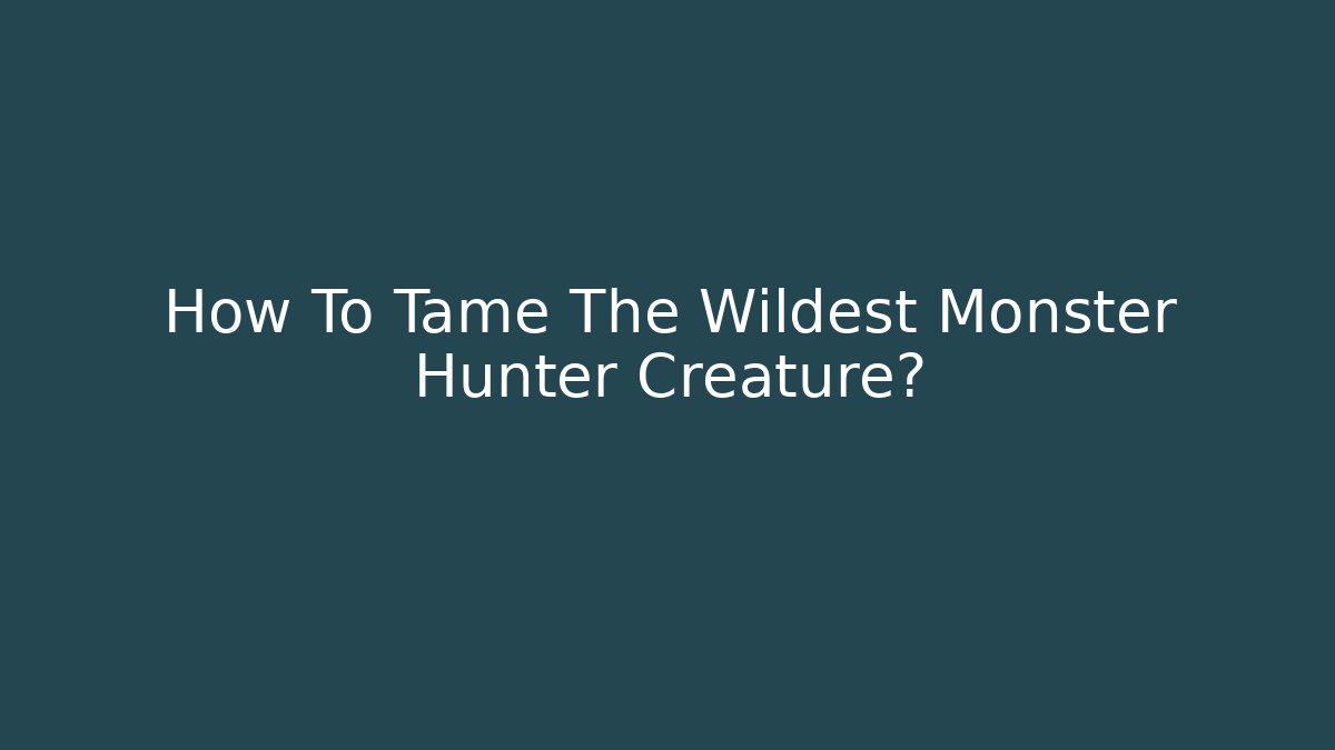 How To Tame The Wildest Monster Hunter Creature?