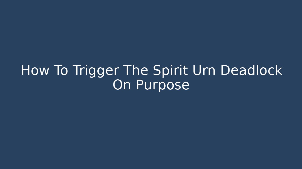 How To Trigger The Spirit Urn Deadlock On Purpose