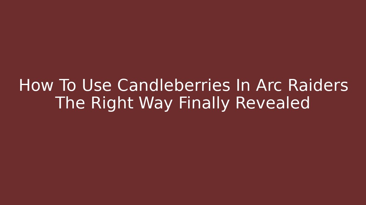 How To Use Candleberries In Arc Raiders The Right Way Finally Revealed