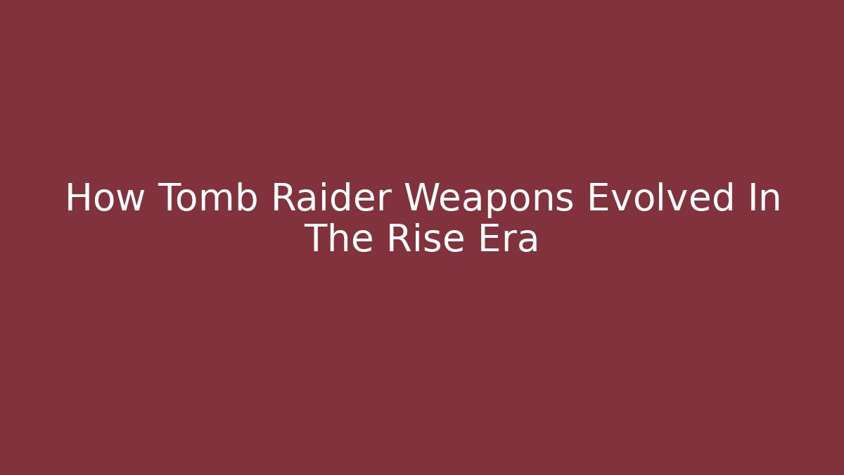 How Tomb Raider Weapons Evolved In The Rise Era