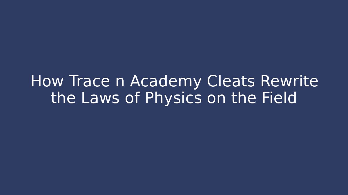 How Trace n Academy Cleats Rewrite the Laws of Physics on the Field