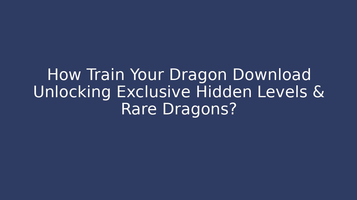 How Train Your Dragon Download Unlocking Exclusive Hidden Levels & Rare Dragons?