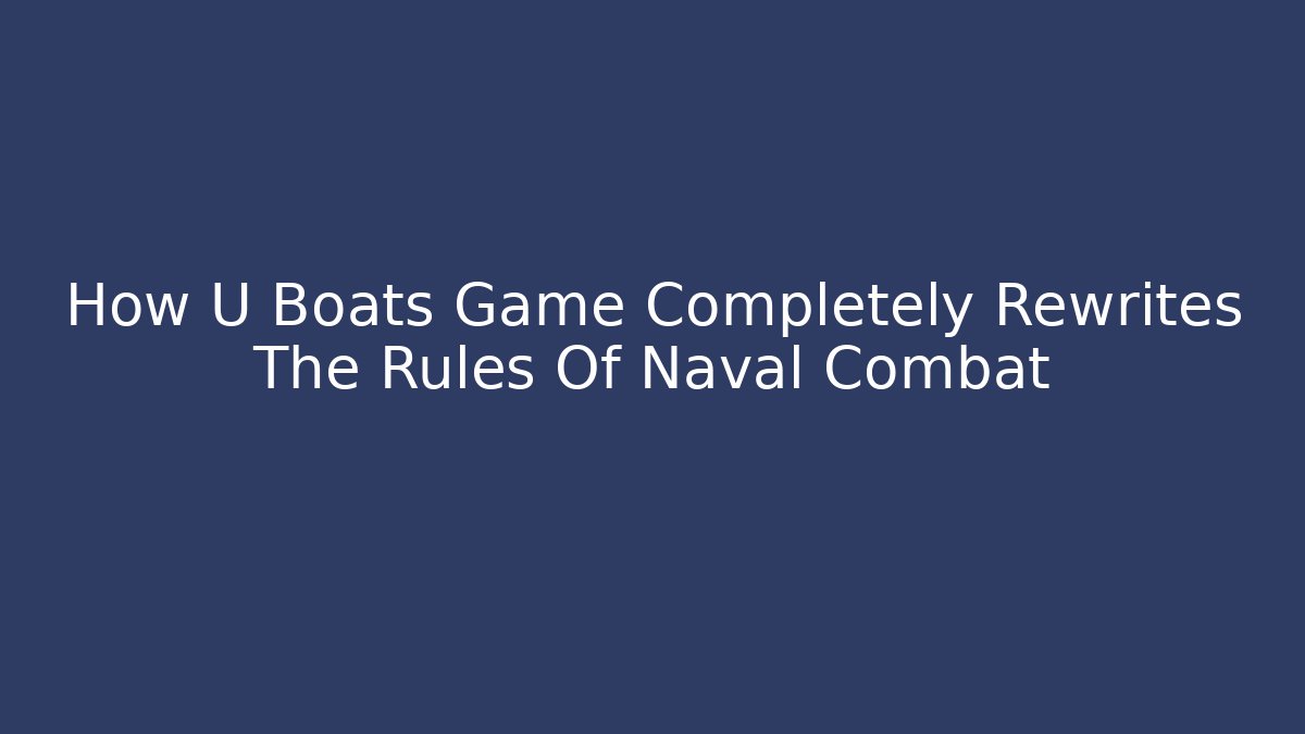 How U Boats Game Completely Rewrites The Rules Of Naval Combat