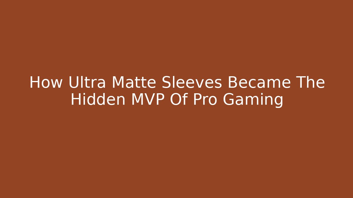 How Ultra Matte Sleeves Became The Hidden MVP Of Pro Gaming