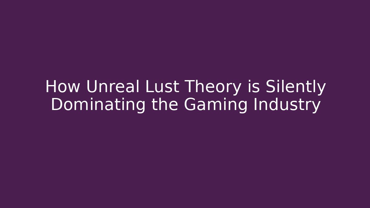 How Unreal Lust Theory is Silently Dominating the Gaming Industry