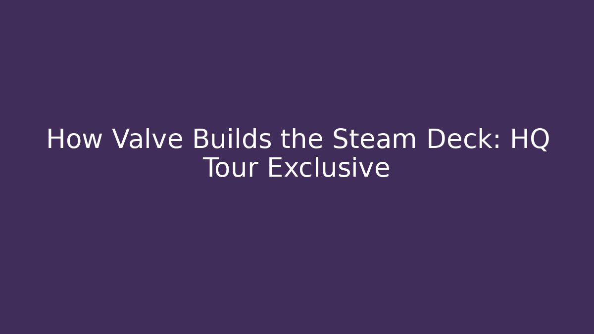 How Valve Builds the Steam Deck: HQ Tour Exclusive