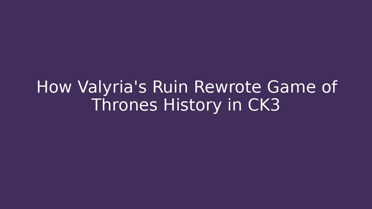 How Valyria's Ruin Rewrote Game of Thrones History in CK3