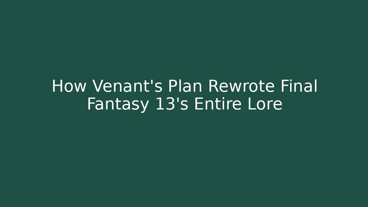 How Venant's Plan Rewrote Final Fantasy 13's Entire Lore