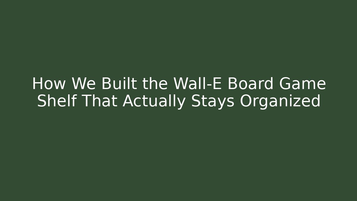 How We Built the Wall-E Board Game Shelf That Actually Stays Organized