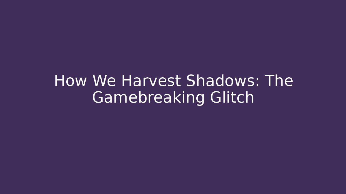 How We Harvest Shadows: The Gamebreaking Glitch