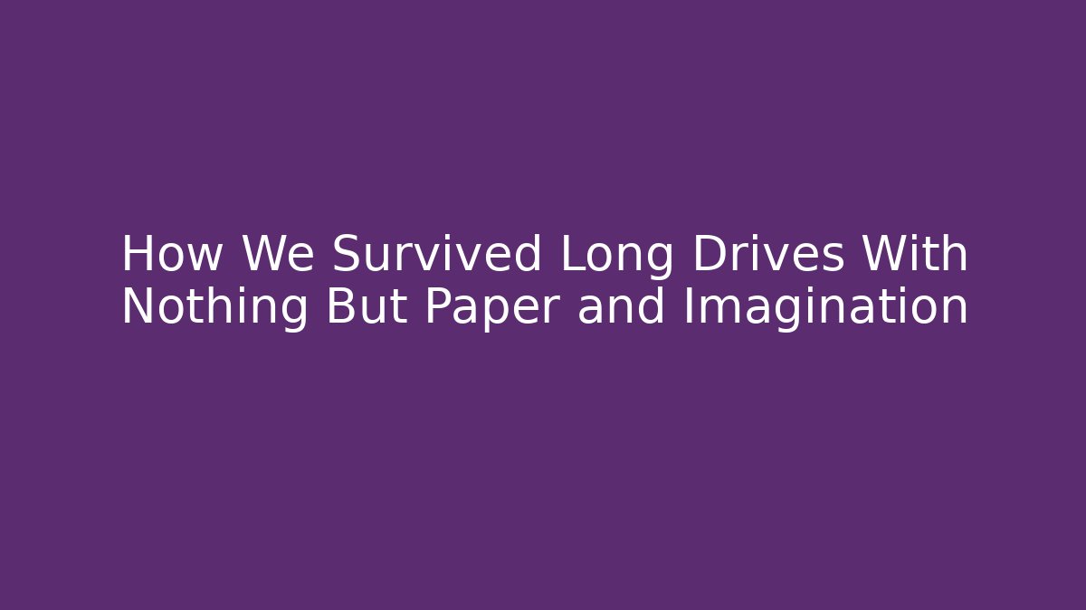 How We Survived Long Drives With Nothing But Paper and Imagination - Critter Realm