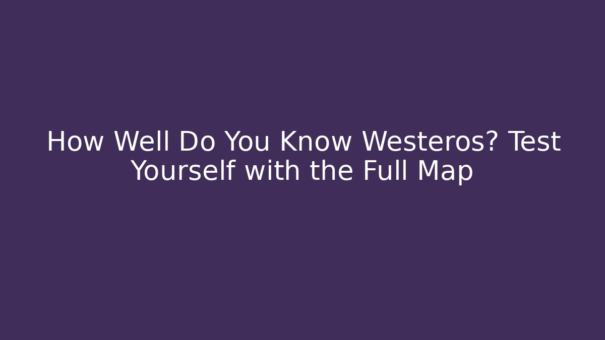 How Well Do You Know Westeros? Test Yourself with the Full Map - Critter Realm