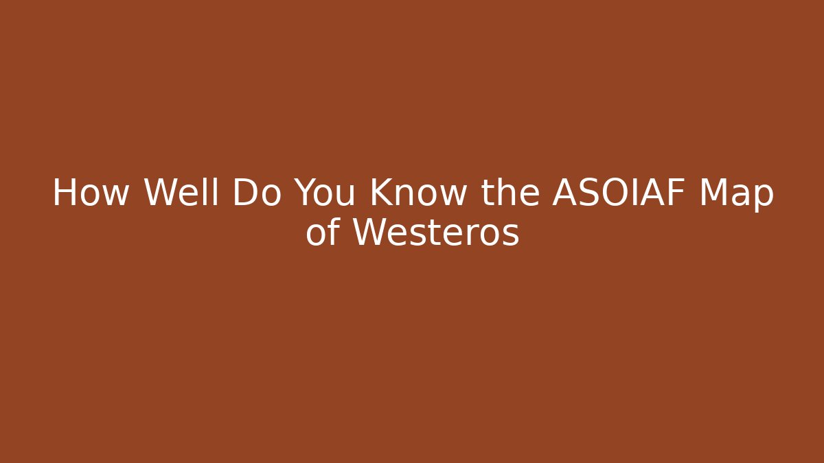 How Well Do You Know the ASOIAF Map of Westeros