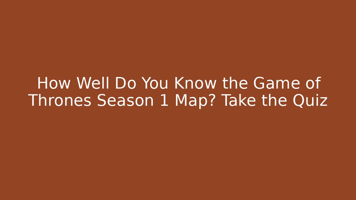 How Well Do You Know the Game of Thrones Season 1 Map? Take the Quiz
