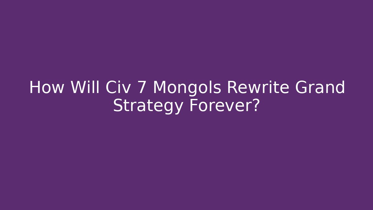 How Will Civ 7 Mongols Rewrite Grand Strategy Forever?